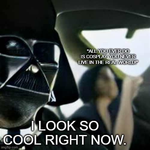 I look so cool | "ALL YOU EVER DO IS COSPLAY, YOU NEVER LIVE IN THE REAL WORLD!"; I LOOK SO COOL RIGHT NOW. | image tagged in darth vader getting yelled at | made w/ Imgflip meme maker