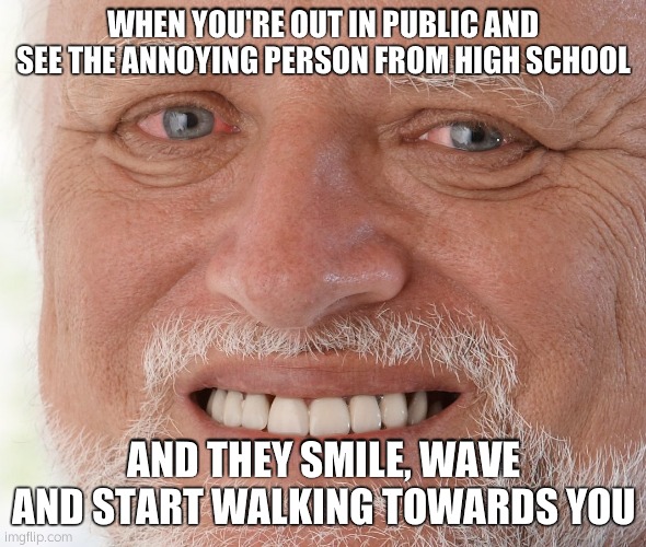 Don't see me... please don't see me don't se- AAAUUUGGHHH!! |  WHEN YOU'RE OUT IN PUBLIC AND SEE THE ANNOYING PERSON FROM HIGH SCHOOL; AND THEY SMILE, WAVE AND START WALKING TOWARDS YOU | image tagged in hide the pain harold,annoying,high school,public,fake smile,memes | made w/ Imgflip meme maker