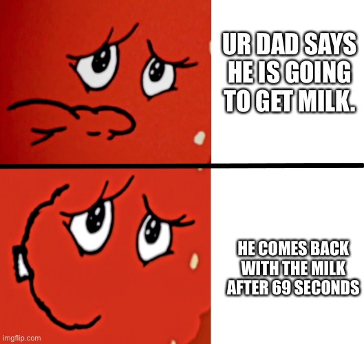 Lucky | UR DAD SAYS HE IS GOING TO GET MILK. HE COMES BACK WITH THE MILK AFTER 69 SECONDS | image tagged in meatwad sad to happy,funny,memes,gifs,charts,demotivationals | made w/ Imgflip meme maker