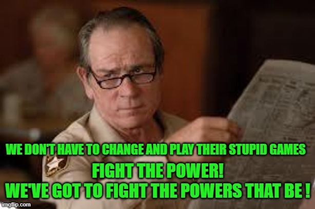 no country for old men tommy lee jones | WE DON'T HAVE TO CHANGE AND PLAY THEIR STUPID GAMES FIGHT THE POWER!
WE'VE GOT TO FIGHT THE POWERS THAT BE ! | image tagged in no country for old men tommy lee jones | made w/ Imgflip meme maker