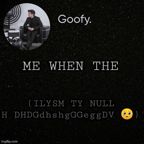 MHSHSG G (i am having a minor stroke) | ME WHEN THE; (ILYSM TY NULL H DHDGdhshgGGeggDV 🥺) | image tagged in mewhenththeteteheemewhenntheheyeteyegeyteyehdg | made w/ Imgflip meme maker