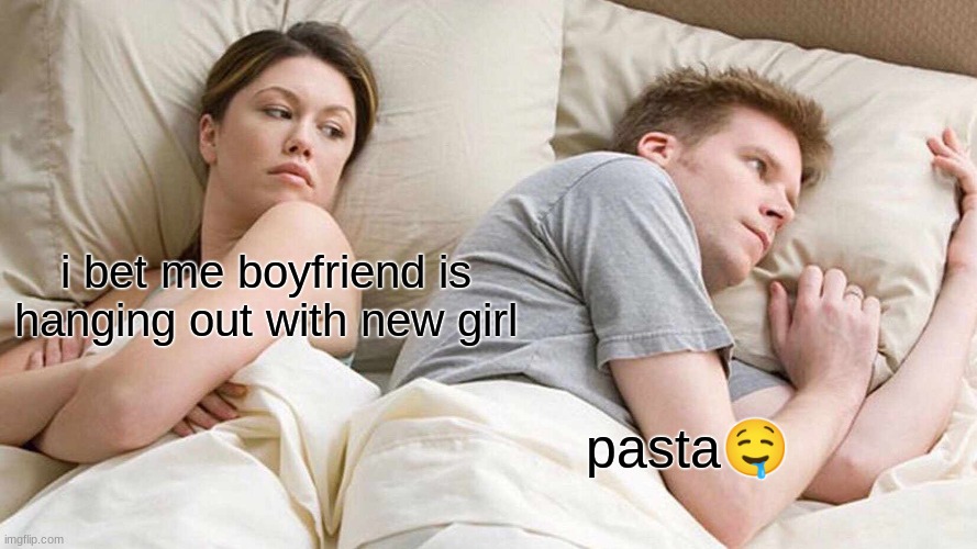 pasta... | i bet me boyfriend is hanging out with new girl; pasta🤤 | image tagged in memes,i bet he's thinking about other women | made w/ Imgflip meme maker