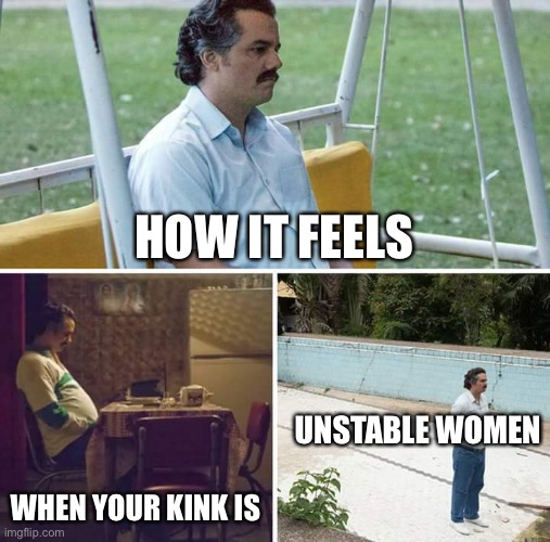 Sad Pablo Escobar Meme | HOW IT FEELS; UNSTABLE WOMEN; WHEN YOUR KINK IS | image tagged in memes,sad pablo escobar | made w/ Imgflip meme maker
