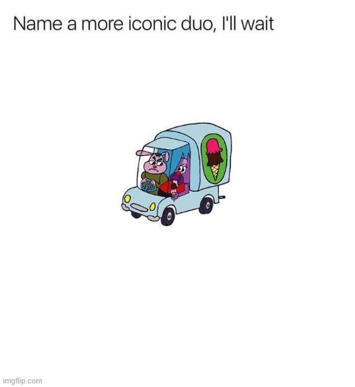 Don't even dare to name a more iconic duo. | image tagged in name a more iconic duo i'll wait | made w/ Imgflip meme maker