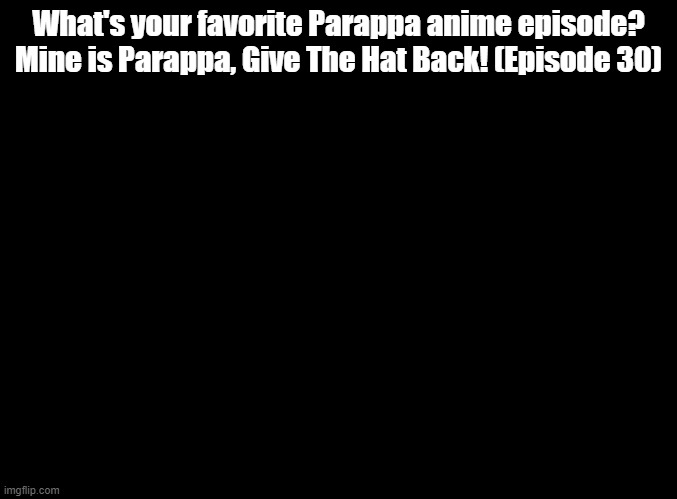 Fans of the Parappa anime, say your favorite episode in comments! | What's your favorite Parappa anime episode? Mine is Parappa, Give The Hat Back! (Episode 30) | image tagged in blank black,parappa,anime | made w/ Imgflip meme maker