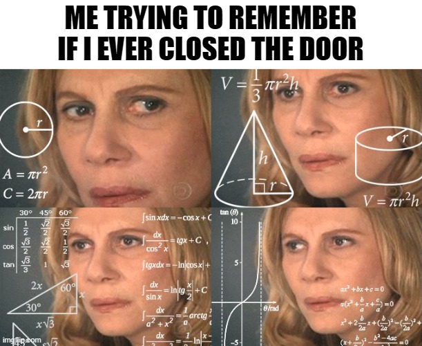 Calculating meme | ME TRYING TO REMEMBER IF I EVER CLOSED THE DOOR | image tagged in calculating meme | made w/ Imgflip meme maker