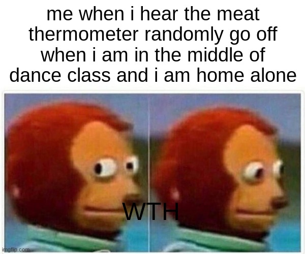 Monkey Puppet | me when i hear the meat thermometer randomly go off when i am in the middle of dance class and i am home alone; WTH | image tagged in memes,monkey puppet | made w/ Imgflip meme maker