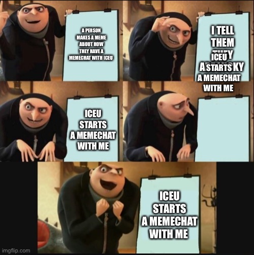 I’m so happy | A PERSON MAKES A MEME ABOUT HOW THEY HAVE A MEMECHAT WITH ICEU; I TELL THEM THEY ARE LUCKY; ICEU STARTS A MEMECHAT WITH ME; ICEU STARTS A MEMECHAT WITH ME; ICEU STARTS A MEMECHAT WITH ME | image tagged in 5 panel gru meme | made w/ Imgflip meme maker