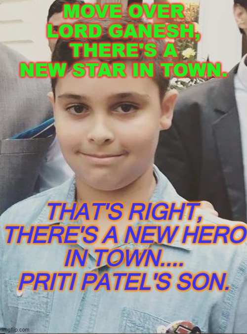 Move over Lord Ganesh, there's a new star in town.... Priti Patel's son. | MOVE OVER
LORD GANESH,
THERE'S A
NEW STAR IN TOWN. THAT'S RIGHT,
THERE'S A NEW HERO
IN TOWN....
PRITI PATEL'S SON. | image tagged in priti patel's son | made w/ Imgflip meme maker