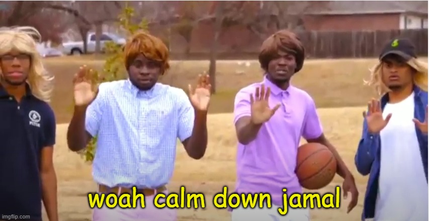 Woah, calm down Jamal, don't pull out the 9! | woah calm down jamal | image tagged in woah calm down jamal don't pull out the 9 | made w/ Imgflip meme maker