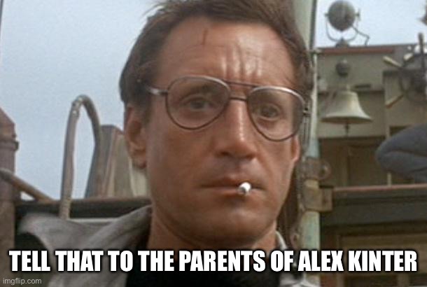 jaws | TELL THAT TO THE PARENTS OF ALEX KINTER | image tagged in jaws | made w/ Imgflip meme maker