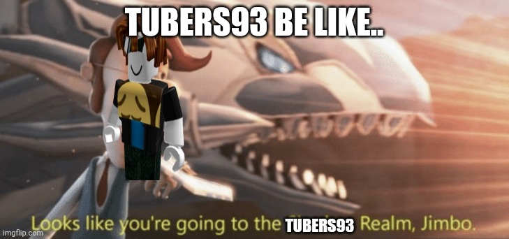 Looks like you’re going to the shadow realm jimbo |  TUBERS93 BE LIKE.. TUBERS93 | image tagged in looks like you re going to the shadow realm jimbo,roblox,be like,tubers93 | made w/ Imgflip meme maker