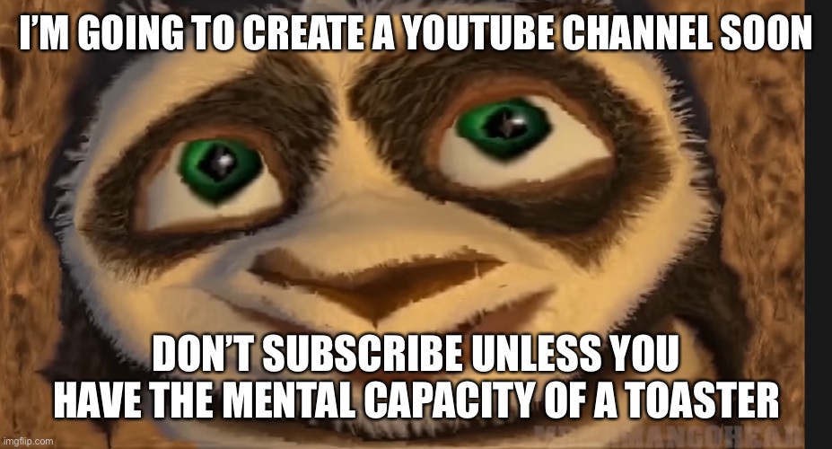 I’M GOING TO CREATE A YOUTUBE CHANNEL SOON; DON’T SUBSCRIBE UNLESS YOU HAVE THE MENTAL CAPACITY OF A TOASTER | image tagged in poop shit fart | made w/ Imgflip meme maker