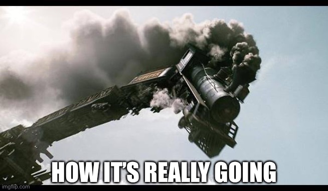 Train Wreck | HOW IT’S REALLY GOING | image tagged in train wreck | made w/ Imgflip meme maker
