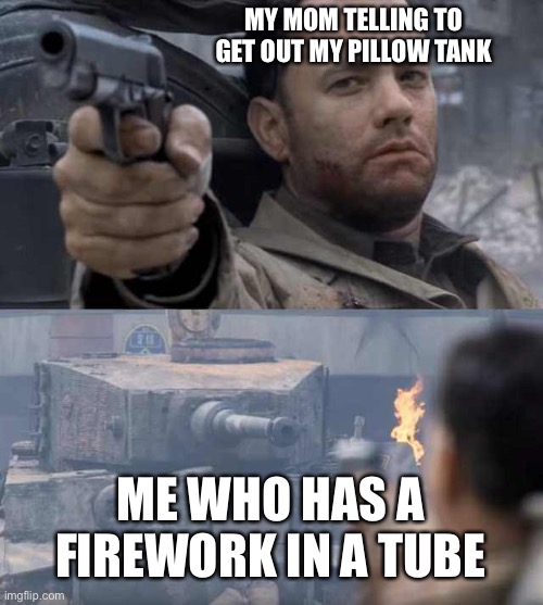 Pillow tank | MY MOM TELLING TO GET OUT MY PILLOW TANK; ME WHO HAS A FIREWORK IN A TUBE | image tagged in tom hanks tank | made w/ Imgflip meme maker