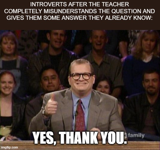 um....yes, thank you. | INTROVERTS AFTER THE TEACHER COMPLETELY MISUNDERSTANDS THE QUESTION AND GIVES THEM SOME ANSWER THEY ALREADY KNOW:; YES, THANK YOU. | image tagged in and the points don't matter | made w/ Imgflip meme maker