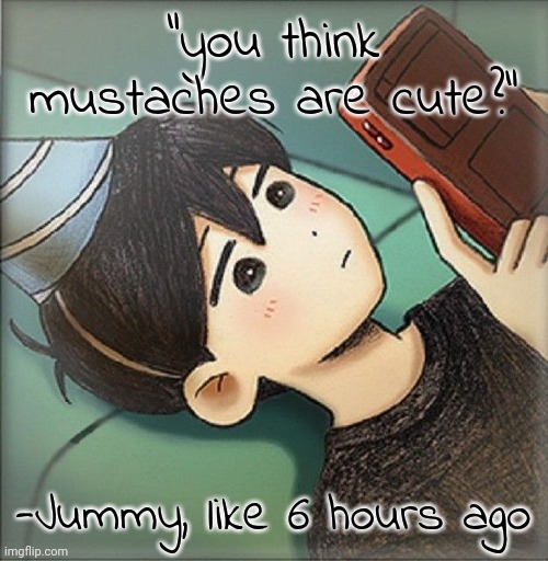Sunny. | "you think mustaches are cute?"; -Jummy, like 6 hours ago | image tagged in sunny | made w/ Imgflip meme maker