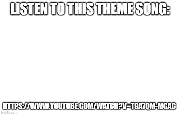 https://www.youtube.com/watch?v=t9a7Qm-Mcac | LISTEN TO THIS THEME SONG:; HTTPS://WWW.YOUTUBE.COM/WATCH?V=T9A7QM-MCAC | image tagged in choose one to protect you and the rest will try to kill you | made w/ Imgflip meme maker