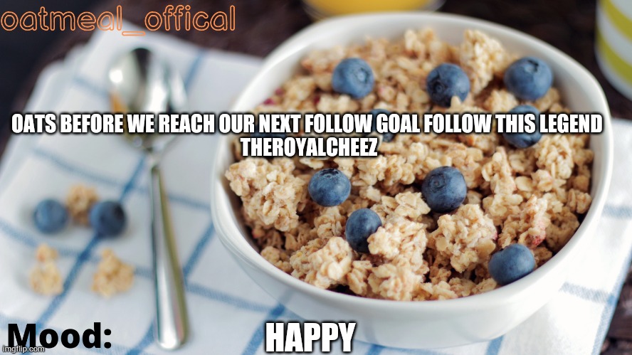 The Oat Temp | OATS BEFORE WE REACH OUR NEXT FOLLOW GOAL FOLLOW THIS LEGEND 
THEROYALCHEEZ; HAPPY | image tagged in the oat temp | made w/ Imgflip meme maker