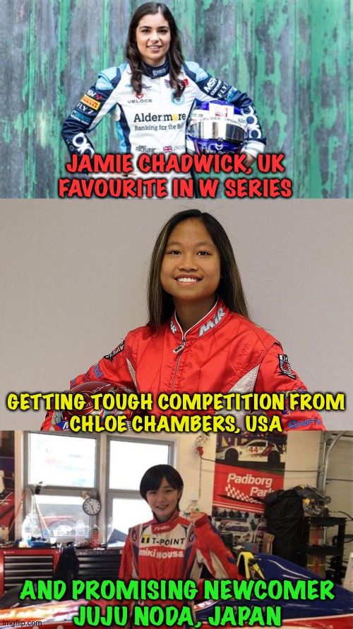 W Series, Formula 3 | JAMIE CHADWICK, UK
FAVOURITE IN W SERIES; GETTING TOUGH COMPETITION FROM
CHLOE CHAMBERS, USA; AND PROMISING NEWCOMER
JUJU NODA, JAPAN | image tagged in jamie chadwick,chloe chambers,juju noda | made w/ Imgflip meme maker