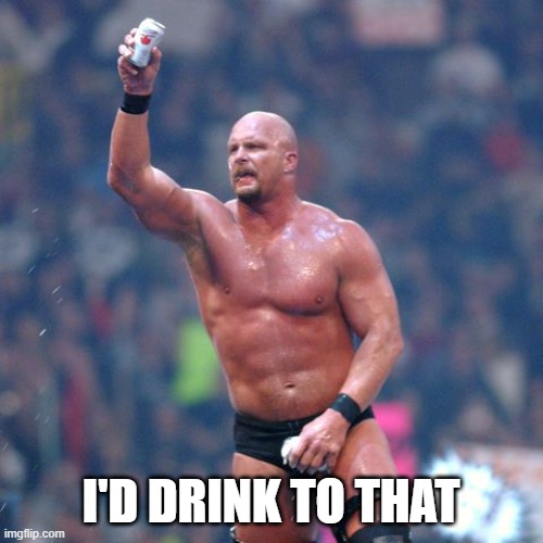 Stone Cold Steve Austin | I'D DRINK TO THAT | image tagged in stone cold steve austin | made w/ Imgflip meme maker