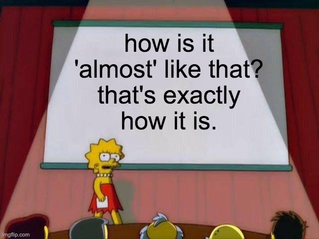 Lisa Simpson's Presentation | how is it 'almost' like that?
that's exactly
how it is. | image tagged in lisa simpson's presentation | made w/ Imgflip meme maker