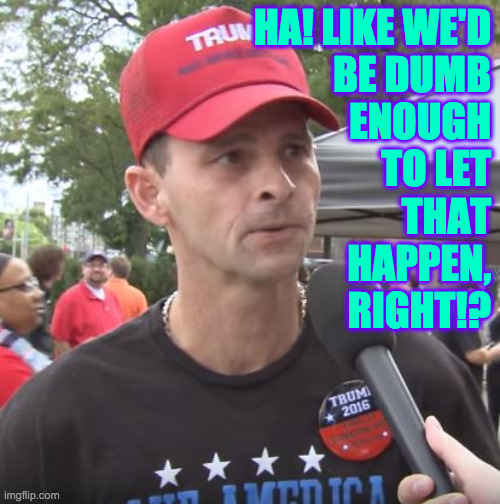 Trump supporter | HA! LIKE WE'D
BE DUMB
ENOUGH
TO LET
THAT
HAPPEN,
RIGHT!? | image tagged in trump supporter | made w/ Imgflip meme maker