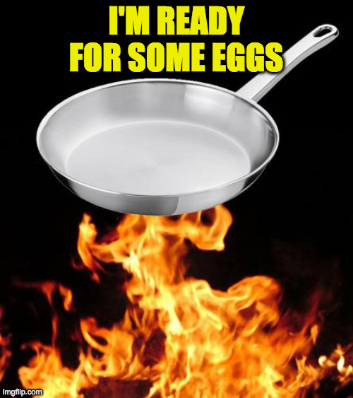 frying pan to fire | I'M READY
FOR SOME EGGS | image tagged in frying pan to fire | made w/ Imgflip meme maker