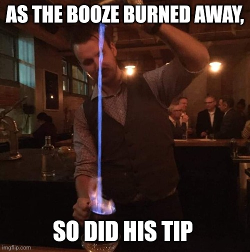 Prevention 101 | AS THE BOOZE BURNED AWAY, SO DID HIS TIP | image tagged in fancy mixologist bartender burning sh t,fire,bartender,cocktails | made w/ Imgflip meme maker