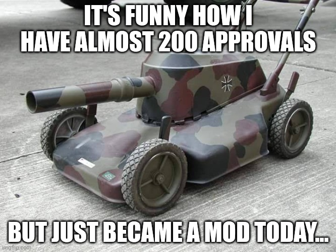 Huh... | IT'S FUNNY HOW I HAVE ALMOST 200 APPROVALS; BUT JUST BECAME A MOD TODAY... | image tagged in hans get the rasenm her | made w/ Imgflip meme maker