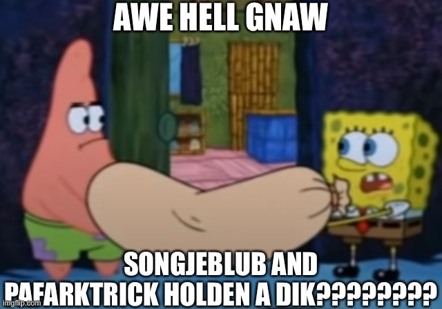 AWE HELL GNAW; SONGJEBLUB AND PAFARKTRICK HOLDEN A DIK???????? | made w/ Imgflip meme maker