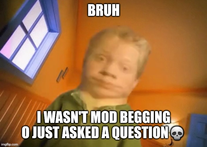 My bad bro - Hanz | BRUH; I WASN'T MOD BEGGING O JUST ASKED A QUESTION💀 | image tagged in ew | made w/ Imgflip meme maker