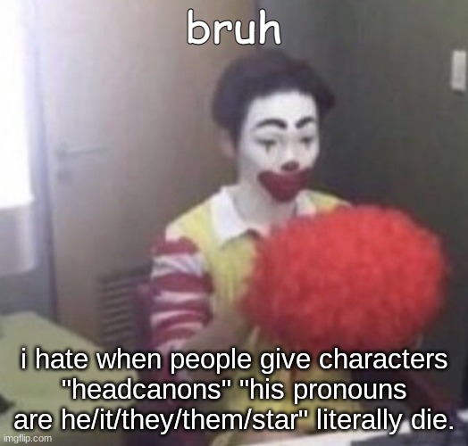 LIKE BRO | bruh; i hate when people give characters "headcanons" "his pronouns are he/it/they/them/star" literally die. | image tagged in me asf | made w/ Imgflip meme maker