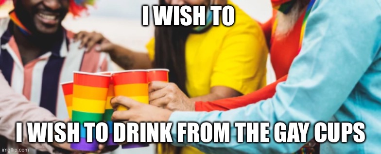 gay cups ✨?️‍?? | I WISH TO; I WISH TO DRINK FROM THE GAY CUPS | image tagged in gay pride,pride | made w/ Imgflip meme maker