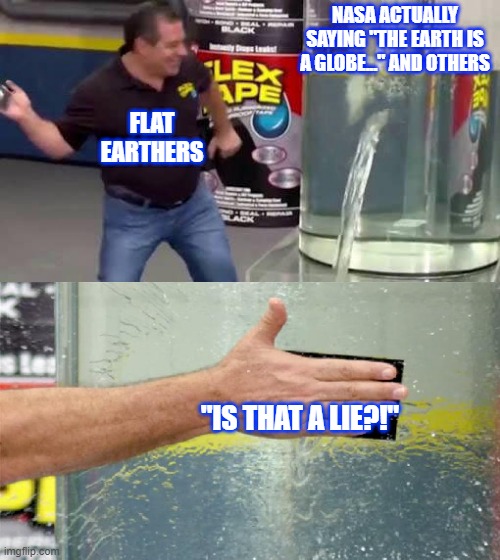 I'm a globe earther. Flat earthers are dumb. | NASA ACTUALLY SAYING "THE EARTH IS A GLOBE..." AND OTHERS; FLAT EARTHERS; "IS THAT A LIE?!" | image tagged in flex tape | made w/ Imgflip meme maker