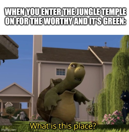 WHEN YOU ENTER THE JUNGLE TEMPLE ON FOR THE WORTHY AND IT'S GREEN: | image tagged in blank white template,what is this place | made w/ Imgflip meme maker