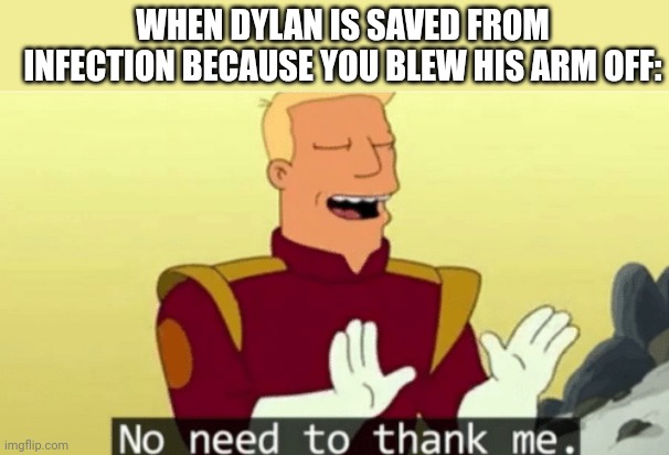 Quarry meme | WHEN DYLAN IS SAVED FROM INFECTION BECAUSE YOU BLEW HIS ARM OFF: | image tagged in no need to thank me,the quarry,dylan,ryan | made w/ Imgflip meme maker