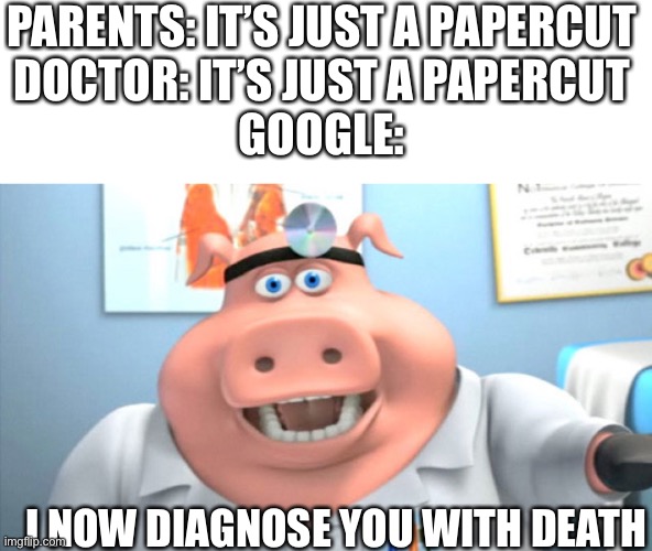I Diagnose You With Dead | PARENTS: IT’S JUST A PAPERCUT
DOCTOR: IT’S JUST A PAPERCUT
GOOGLE:; I NOW DIAGNOSE YOU WITH DEATH | image tagged in i diagnose you with dead | made w/ Imgflip meme maker
