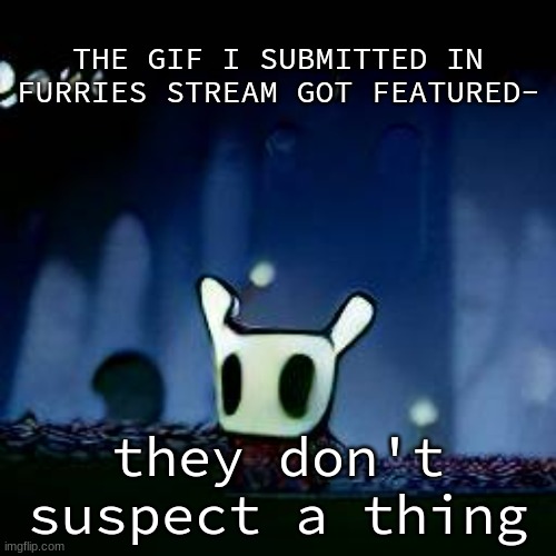 me asf | THE GIF I SUBMITTED IN FURRIES STREAM GOT FEATURED-; they don't suspect a thing | image tagged in me asf | made w/ Imgflip meme maker