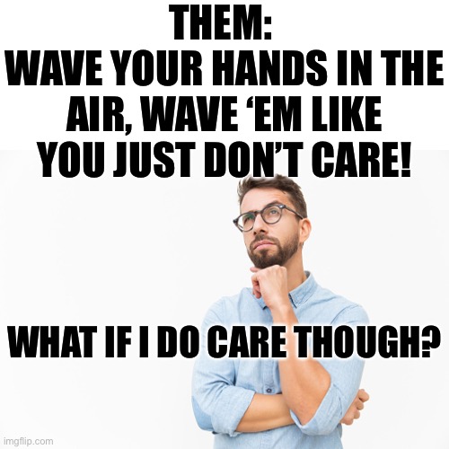 I wonder? | THEM: 
WAVE YOUR HANDS IN THE AIR, WAVE ‘EM LIKE YOU JUST DON’T CARE! WHAT IF I DO CARE THOUGH? | image tagged in funny,thinking,hilarious | made w/ Imgflip meme maker
