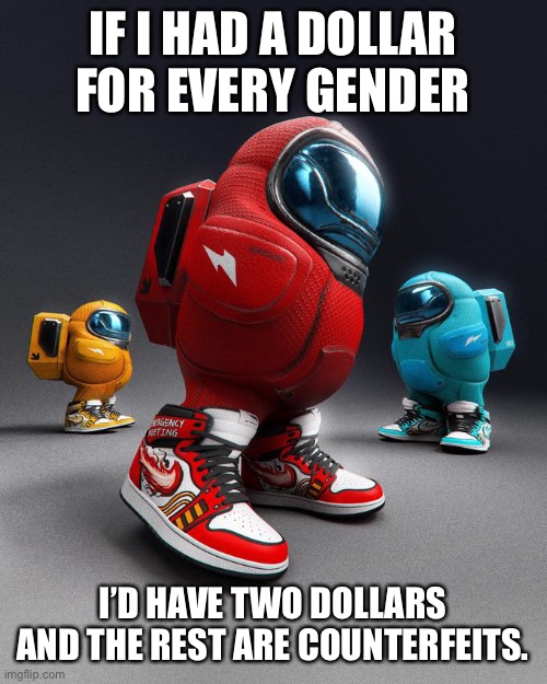 Comment on this with all you sad typings I do not care. | IF I HAD A DOLLAR FOR EVERY GENDER; I’D HAVE TWO DOLLARS AND THE REST ARE COUNTERFEITS. | image tagged in among drip,drip,memes,lgbtq,money,barney will eat all of your delectable biscuits | made w/ Imgflip meme maker