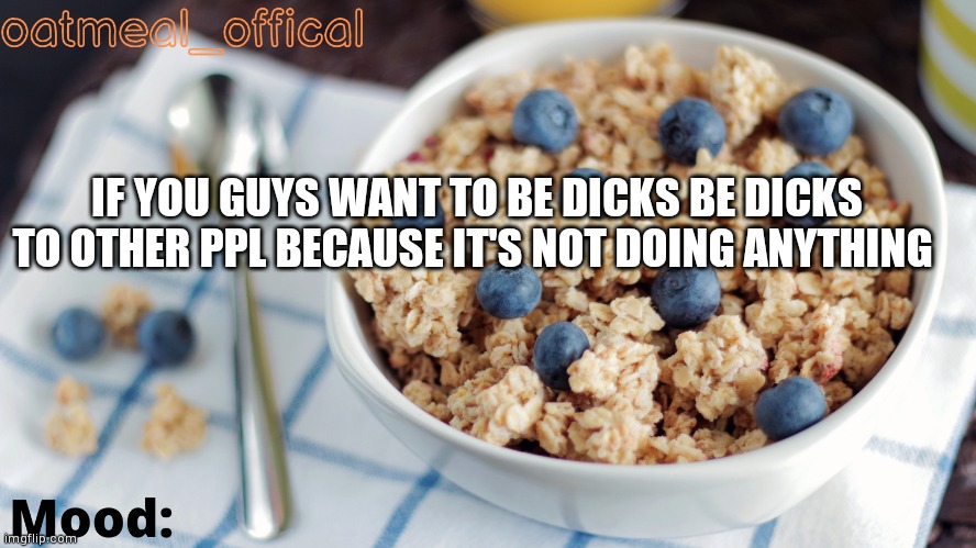 The Oat Temp | IF YOU GUYS WANT TO BE DICKS BE DICKS TO OTHER PPL BECAUSE IT'S NOT DOING ANYTHING | image tagged in the oat temp | made w/ Imgflip meme maker