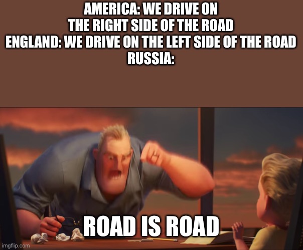 DRIVE WHERE YOU WANT!!! ROAD SAME ROAD!!! | AMERICA: WE DRIVE ON THE RIGHT SIDE OF THE ROAD
ENGLAND: WE DRIVE ON THE LEFT SIDE OF THE ROAD
RUSSIA:; ROAD IS ROAD | image tagged in math is math | made w/ Imgflip meme maker