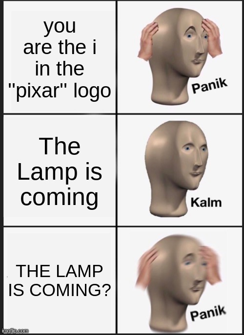 Oh No! | you are the i in the ''pixar'' logo; The Lamp is coming; THE LAMP IS COMING? | image tagged in memes,panik kalm panik | made w/ Imgflip meme maker