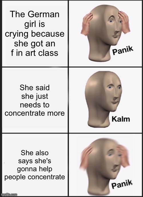 Panik Kalm Panik | The German girl is crying because she got an f in art class; She said she just needs to concentrate more; She also says she's gonna help people concentrate | image tagged in memes,panik kalm panik | made w/ Imgflip meme maker