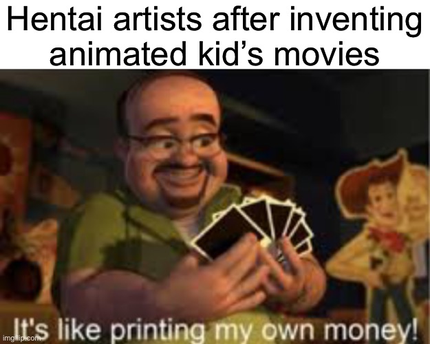 Not this template again | Hentai artists after inventing
animated kid’s movies | image tagged in it's like i'm printing my own money | made w/ Imgflip meme maker