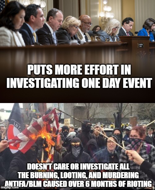 PUTS MORE EFFORT IN INVESTIGATING ONE DAY EVENT DOESN'T CARE OR INVESTIGATE ALL THE BURNING, LOOTING, AND MURDERING ANTIFA/BLM CAUSED OVER 6 | image tagged in jan 6th commitee,antifa democrat leftist terrorist | made w/ Imgflip meme maker