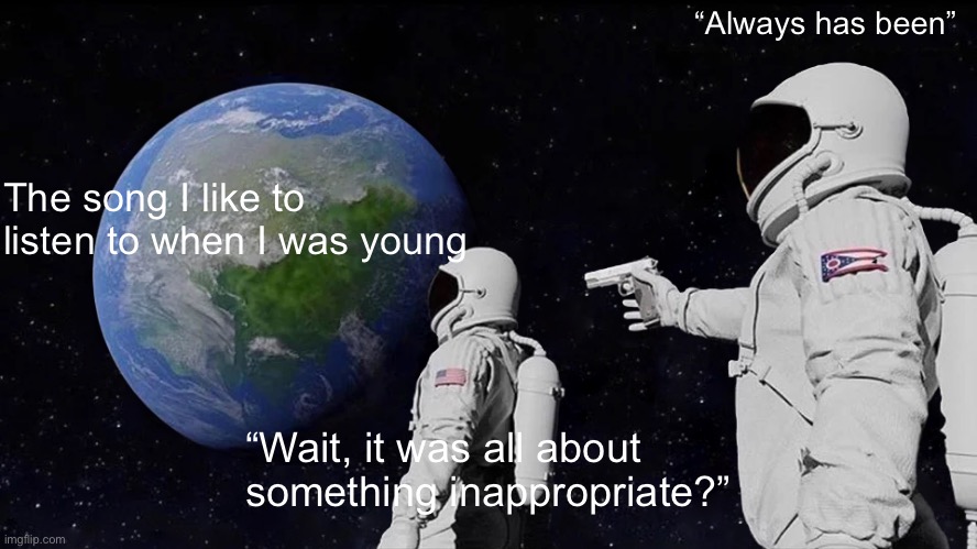 The song you like yo listen when you were young | “Always has been”; The song I like to listen to when I was young; “Wait, it was all about something inappropriate?” | image tagged in memes,always has been | made w/ Imgflip meme maker