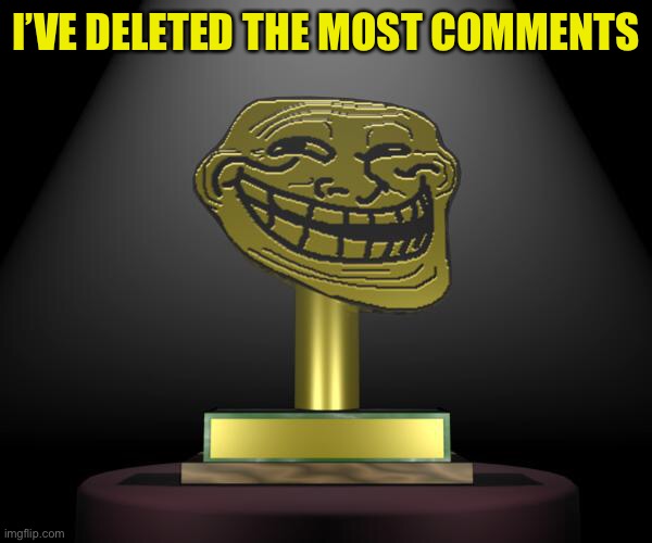 troll award | I’VE DELETED THE MOST COMMENTS | image tagged in troll award | made w/ Imgflip meme maker