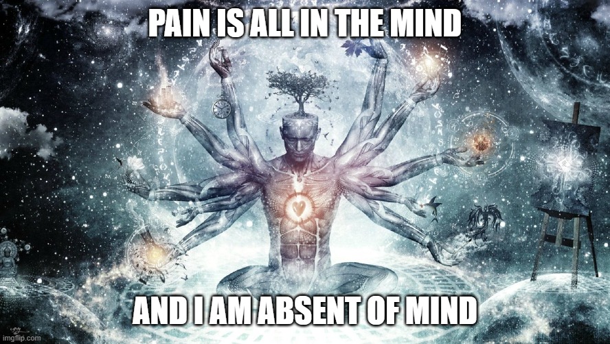 No brain no pain | PAIN IS ALL IN THE MIND; AND I AM ABSENT OF MIND | image tagged in ascendant human | made w/ Imgflip meme maker